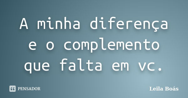 A minha diferença e o complemento que falta em vc.... Frase de Leila Boás.