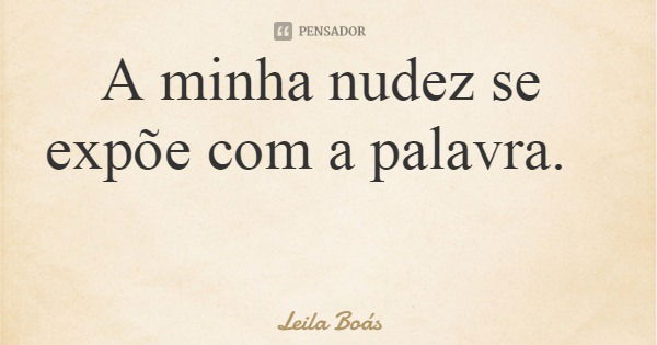 A minha nudez se expõe com a palavra.... Frase de Leila Boás.