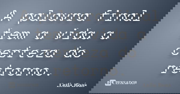A palavra final tem a vida a certeza do retorno.... Frase de Leila Boás.