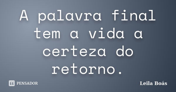 A palavra final tem a vida a certeza do retorno.... Frase de Leila Boás.