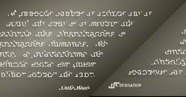 A poesia sobre o cinza ou o azul do ceu e o motor da maioria das inspirações e aspirações humanas. No entanto, a plataforma de inteligência esta em quem escreve... Frase de Leila Boás.
