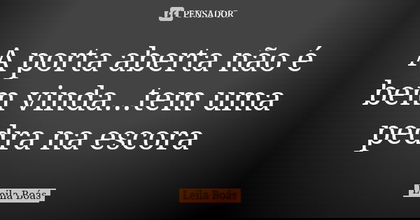 A porta aberta não é bem vinda...tem uma pedra na escora... Frase de Leila Boás.