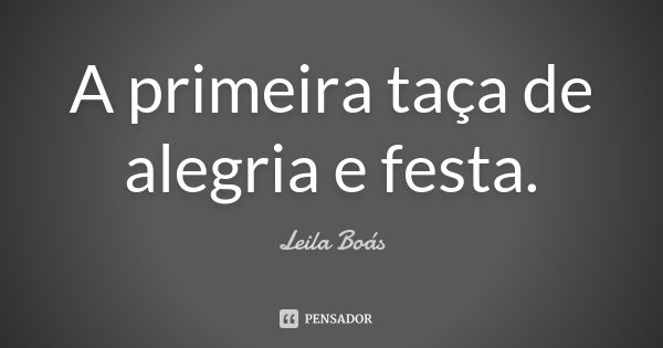 A primeira taça de alegria e festa.... Frase de Leila Boás.