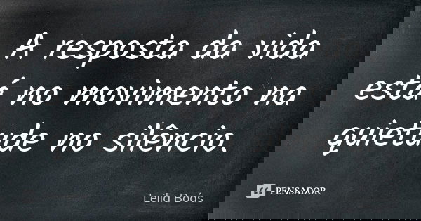 A resposta da vida está no movimento na quietude no silêncio.... Frase de Leila Boás.