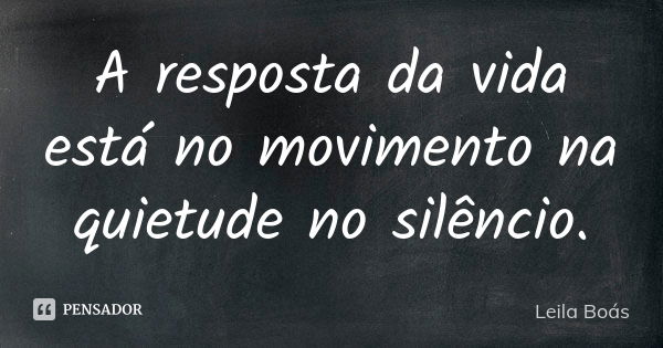 A resposta da vida está no movimento na quietude no silêncio.... Frase de Leila Boás.