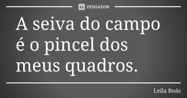 A seiva do campo é o pincel dos meus quadros.... Frase de Leila Boás.