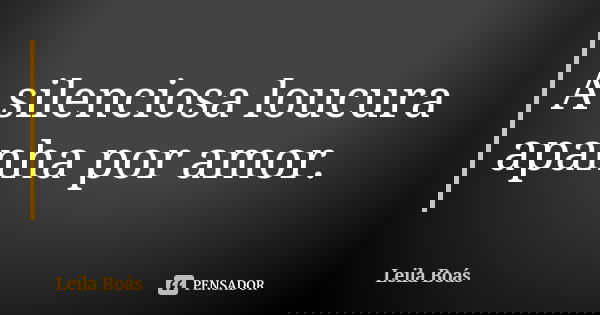 A silenciosa loucura apanha por amor.... Frase de leila boás.