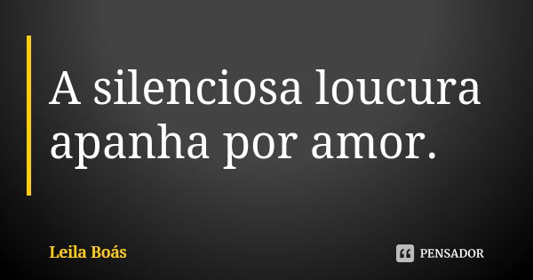 A silenciosa loucura apanha por amor.... Frase de leila boás.