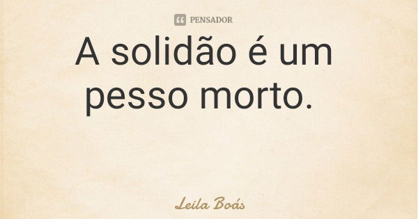 A solidão é um pesso morto.... Frase de Leila Boás.