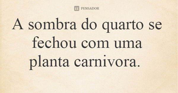 A sombra do quarto se fechou com uma planta carnivora.... Frase de leila boás.