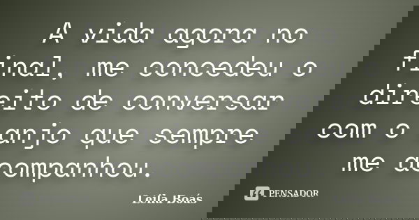 A vida agora no final, me concedeu o direito de conversar com o anjo que sempre me acompanhou.... Frase de Leila Boás.