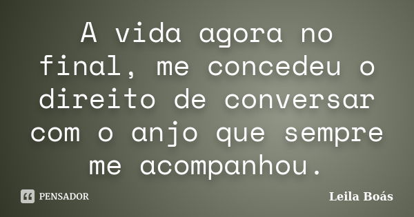 A vida agora no final, me concedeu o direito de conversar com o anjo que sempre me acompanhou.... Frase de Leila Boás.