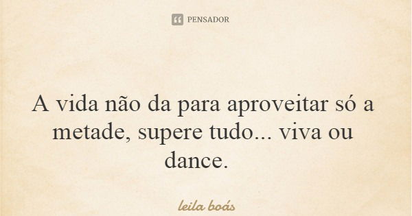 A vida não da para aproveitar só a metade, supere tudo... viva ou dance.... Frase de leila boás.