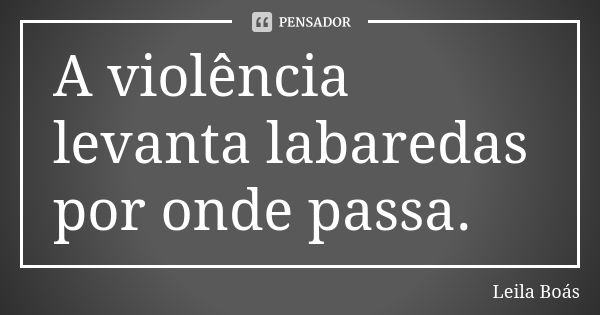 A violência levanta labaredas por onde passa.... Frase de Leila Boás.