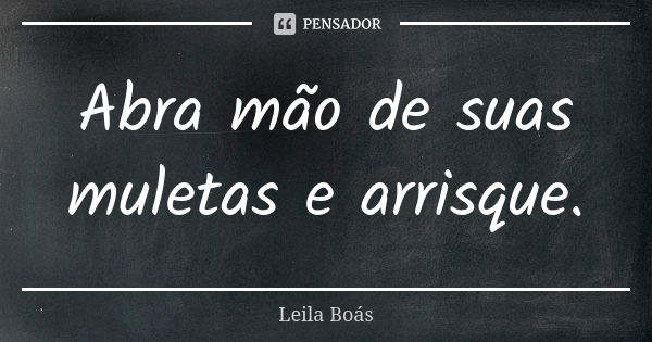 Abra mão de suas muletas e arrisque.... Frase de Leila Boás.