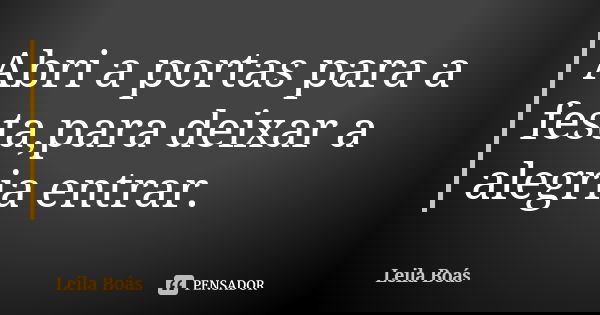 Abri a portas para a festa,para deixar a alegria entrar.... Frase de Leila Boás.