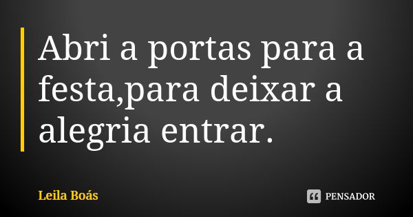 Abri a portas para a festa,para deixar a alegria entrar.... Frase de Leila Boás.