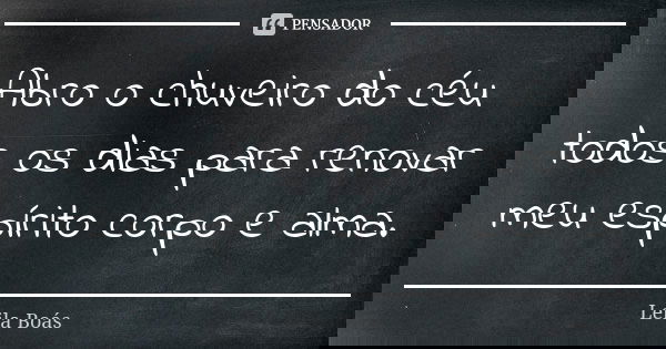 Abro o chuveiro do céu todos os dias para renovar meu espírito corpo e alma.... Frase de Leila Boás.
