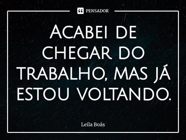 ⁠Acabei de chegar do trabalho, mas já estou voltando.... Frase de Leila Boás.