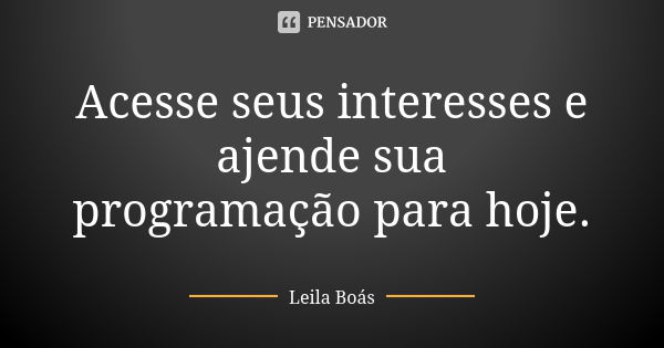 Acesse seus interesses e ajende sua programação para hoje.... Frase de Leila Boás.