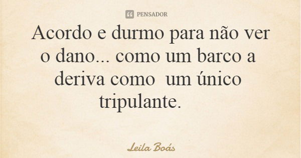 Acordo e durmo para não ver o dano... como um barco a deriva como um único tripulante.... Frase de Leila Boás.