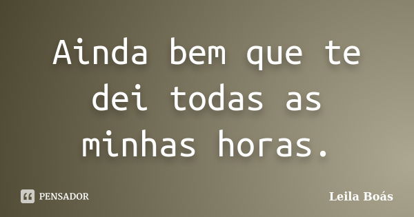 Ainda bem que te dei todas as minhas horas.... Frase de Leila Boás.