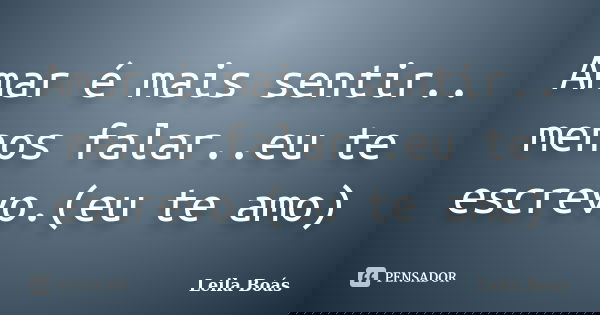 Amar é mais sentir.. menos falar..eu te escrevo.(eu te amo)... Frase de Leila Boás.