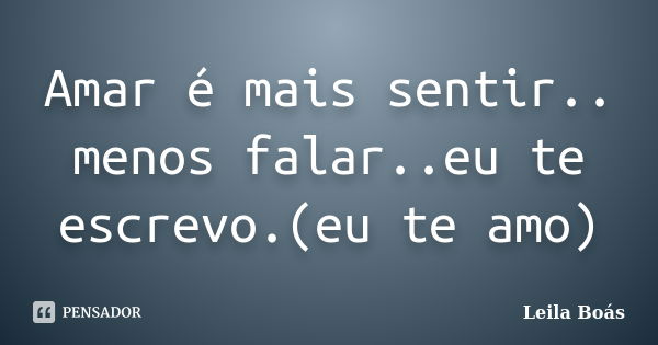 Amar é mais sentir.. menos falar..eu te escrevo.(eu te amo)... Frase de Leila Boás.