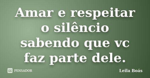 Amar e respeitar o silêncio sabendo que vc faz parte dele.... Frase de leila boas.