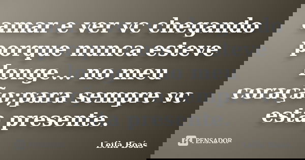 amar e ver vc chegando porque nunca esteve longe... no meu coração;para sempre vc esta presente.... Frase de leila boas.