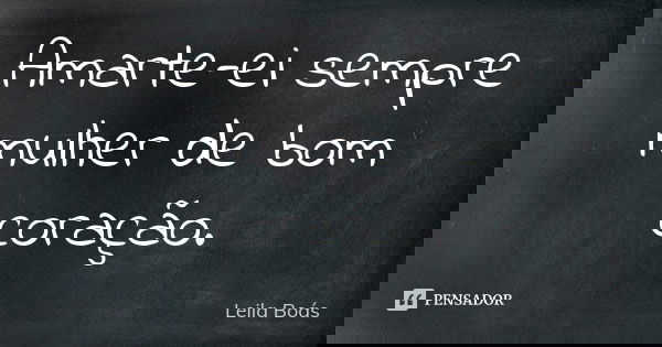 Amarte-ei sempre mulher de bom coração.... Frase de Leila Boás.