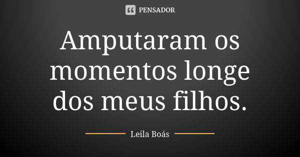 Amputaram os momentos longe dos meus filhos.... Frase de Leila Boás.