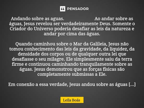 Andando sobre as aguas. Ao andar sobre as águas, Jesus revelou ser verdadeiramente Deus. Somente o Criador do Universo poderia desafiar as leis da natureza e a... Frase de Leila Boás.