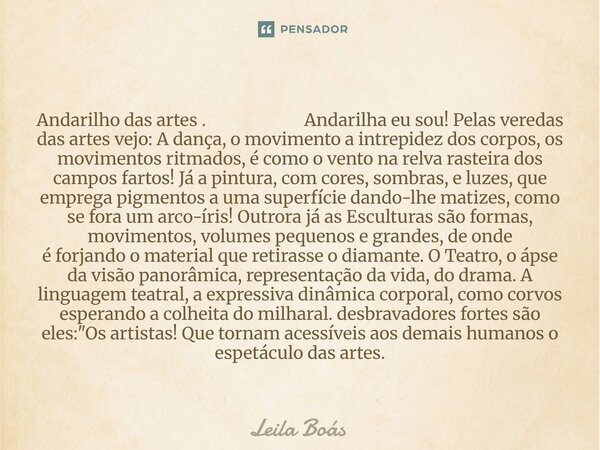Andarilho das artes . Andarilha eu sou! Pelas veredas das artes vejo: A dança, o movimento a intrepidez dos corpos, os movimentos ritmados, é como o vento na r... Frase de Leila Boás.