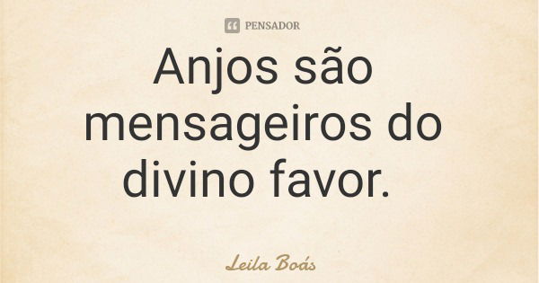 Anjos são mensageiros do divino favor.... Frase de Leila Boás.