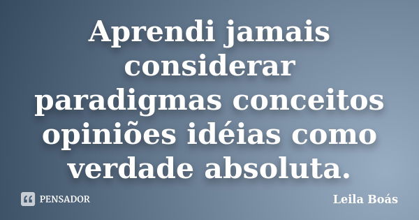 Aprendi jamais considerar paradigmas conceitos opiniões idéias como verdade absoluta.... Frase de Leila Boás.