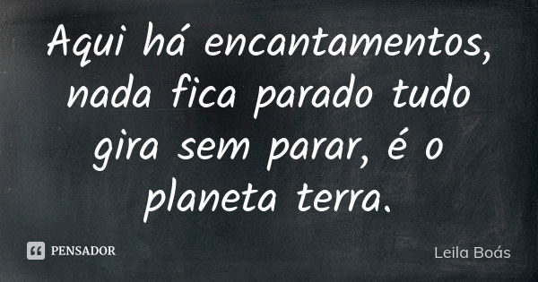 Aqui há encantamentos, nada fica parado tudo gira sem parar, é o planeta terra.... Frase de leila boás.