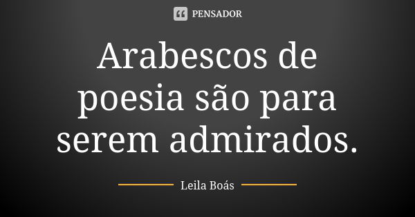 Arabescos de poesia são para serem admirados.... Frase de leila boás.