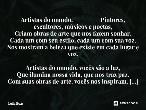 Artistas do mundo. Pintores, escultores, músicos e poetas, Criam obras de arte que nos fazem sonhar. Cada um com seu estilo, cada um com sua voz, Nos mostram a... Frase de Leila Boás.