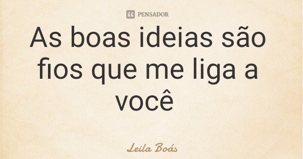 As boas ideias são fios que me liga a você... Frase de Leila Boás.