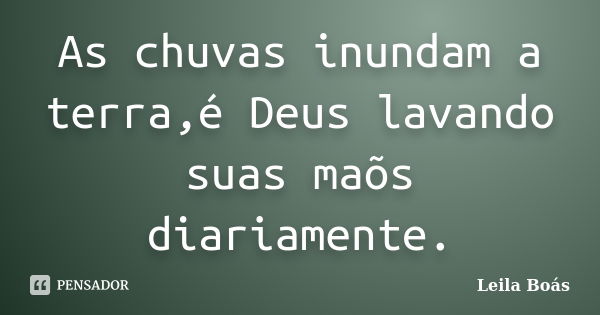 As chuvas inundam a terra,é Deus lavando suas maõs diariamente.... Frase de Leila Boás.