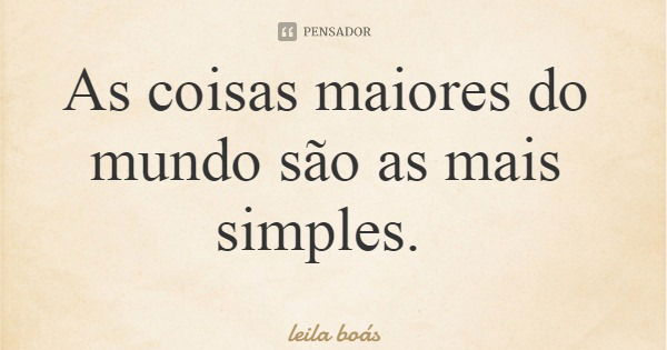As coisas maiores do mundo são as mais simples.... Frase de leila boás.