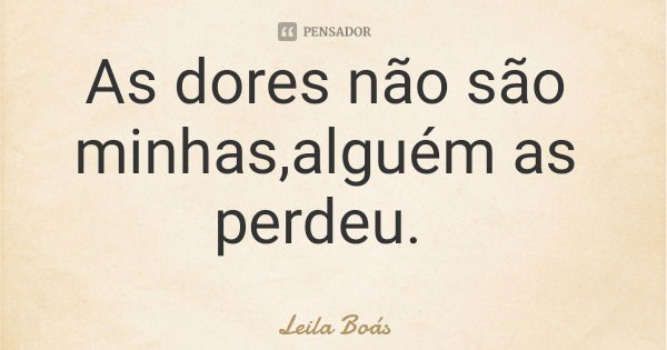 As dores não são minhas,alguém as perdeu.... Frase de Leila Boás.