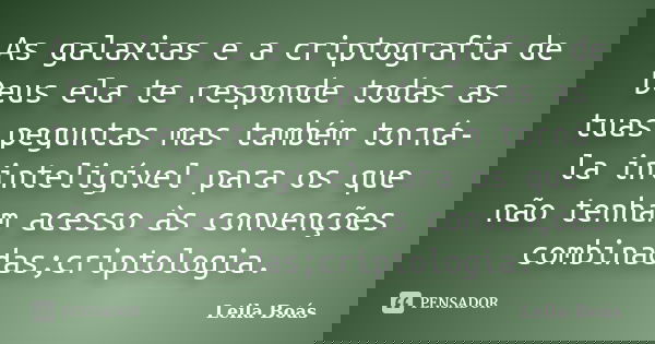 As galaxias e a criptografia de Deus ela te responde todas as tuas peguntas mas também torná-la ininteligível para os que não tenham acesso às convenções combin... Frase de Leila Boás.