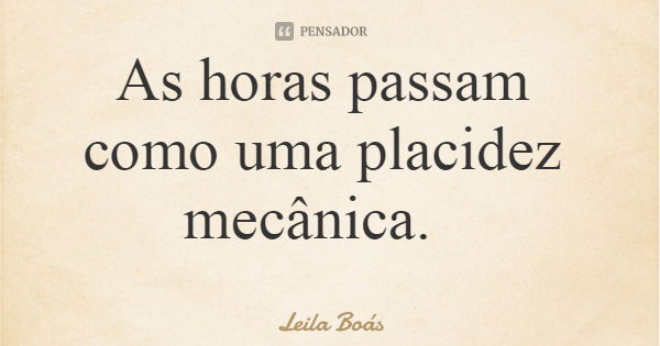 As horas passam como uma placidez mecânica.... Frase de Leila Boás.