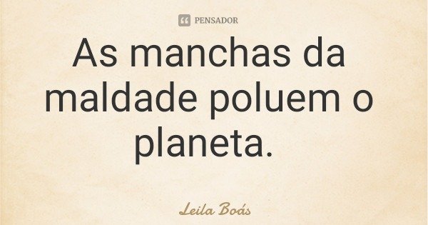 As manchas da maldade poluem o planeta.... Frase de Leila Boás.