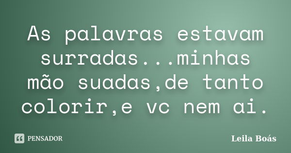 As palavras estavam surradas...minhas mão suadas,de tanto colorir,e vc nem ai.... Frase de Leila Boás.