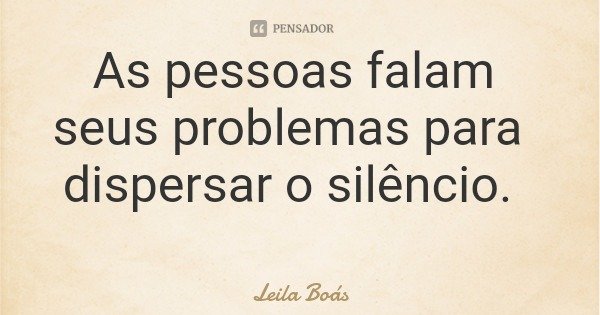 As pessoas falam seus problemas para dispersar o silêncio.... Frase de Leila Boás.
