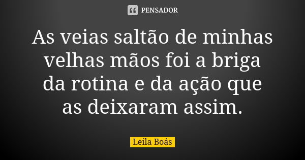 As veias saltão de minhas velhas mãos foi a briga da rotina e da ação que as deixaram assim.... Frase de Leila Boás.