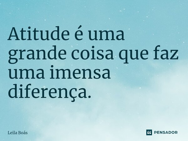 ⁠Atitude é uma grande coisa que faz uma imensa diferença.... Frase de Leila Boás.
